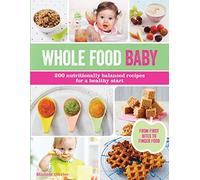 Whole Food Baby: 200 Nutritionally Balanced Recipes for a Healthy Start