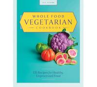 Whole Food Vegetarian Cookbook: 135 Recipes for Healthy, Unprocessed Food