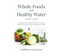 Whole Foods and Water for Life: A Guide to Everyday Wellness Through Whole Foods and Ionized Hydrogen-Rich Water
