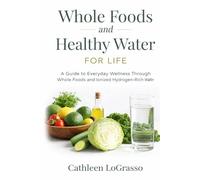 Whole Foods and Water for Life: A Guide to Everyday Wellness Through Whole Foods and Ionized Hydrogen-Rich Water