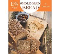 Whole Grain Bread 123: Enjoy 123 Days With Amazing Whole Grain Bread Recipes In Your Own Whole Grain Bread Cookbook! [Book 1]