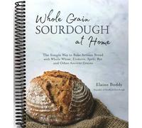 Whole Grain Sourdough at Home: The Simple Way to Bake Artisan Bread with Whole Wheat, Einkorn, Spelt, Rye and Other Ancient Grains