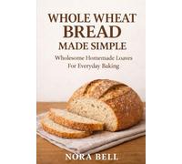 WHOLE WHEAT BREAD MADE SIMPLE: Wholesome Homemade Loaves For Everyday Baking (THE EVERYDAY BREAD BAKING SERIES)