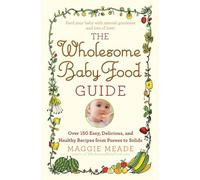 Wholesome Baby Food Guide: Over 150 Easy, Delicious, and Healthy Recipes from Purees to Solids