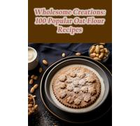 Wholesome Creations: 100 Popular Oat Flour Recipes