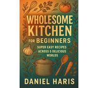 Wholesome Kitchen for the Beginners: Super Easy Recipes Across 5 Delicious Worlds