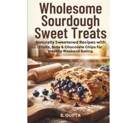 Wholesome Sourdough Sweet Treats: Naturally Sweetened Recipes with Fruits, Nuts & Chocolate Chips for Healthy Weekend Baking (Sangita’s Kitchen)