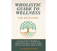 Wholistic Guide to Wellness Book for Beginners: A Gentle Path to Mindfulness, Natural Remedies, and Everyday Self-Care for Body, Mind & Spirit