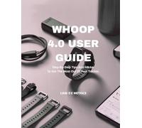 WHOOP 4.0 USER GUIDE: Step-By-Step Tips And Hacks To Get The Most Out Of Your Tracker.