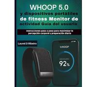 WHOOP 5.0 Salud y dispositivos portátiles de fitness Monitor de actividad Guía del usuario: Instrucciones paso a paso para maximizar la percepción corporal y preparación diaria