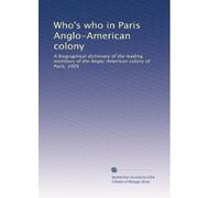Who's who in Paris Anglo-American colony: A biographical dictionary of the leading members of the Anglo-American colony of Paris, 1905