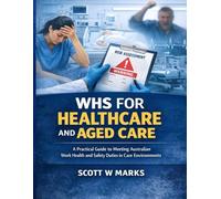 WHS for Healthcare and Aged Care: A Practical Guide to Meeting Australian Work Health and Safety Duties in Care Environments