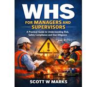 WHS for Managers and Supervisors: A Practical Guide to Understanding Risk, Safety Compliance and Due Diligence