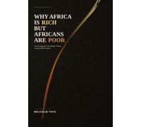 Why Africa Is Rich but Africans Are Poor: An Investigation Into Wealth, Power, and the Path Forward: 1 (The Malcolm Tayo Collection)