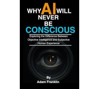 Why AI Will Never Be Conscious: Exploring the Difference Between Objective Intelligence and Subjective Human Experience (Ancient Wisdom in Modern Language)