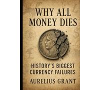 Why All Money Dies: History’s Biggest Currency Failures (The Secret History of Money)