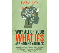 WHY ALL OF YOUR WHAT IFS ARE HOLDING YOU BACK: Break the What If Loop, Calm Anxiety, End Decision Paralysis, and Build a Values-Aligned Life