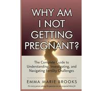 Why Am I Not Getting Pregnant?: The Complete Guide to Understanding, Investigating, and Navigating Fertility Challenges