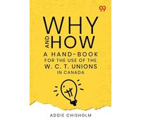 Why And How: A Hand-Book For The Use Of The W. C. T. Unions In Canada