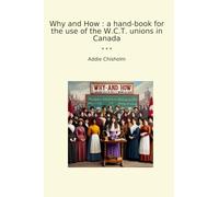 Why and How : a hand-book for the use of the W.C.T. unions in Canada (Classic Books)