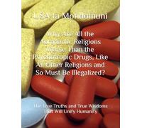 Why Are All the Abrahamic Religions Worse Than the Psychotropic Drugs, Like All Other Religions and So Must Be Illegalized?: The True Truths and True Wisdoms That Will Unify Humanity