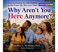 Why Aren't You Here Anymore?: Grief Counseling for Little Children by the Grown-Ups Who Love Them (The Science & Theology of Grief - Understanding, Mitigating & Overcoming Grief)