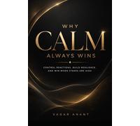Why Calm Always Wins: Control Reactions, Build Resilience, and Win When Stakes Are High