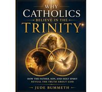 Why Catholics Believe in the Trinity: How the Father, Son, and Holy Spirit Reveal the Truth About God
