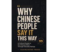 Why Chinese People Say It This Way: A Cultural Guide to the Chinese Mind Through Everyday Sayings