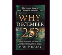 Why December 25?: The Untold Story of How Christmas Found Its Date -Tracing Two Thousand Years of Calendar Wars, Lost Manuscripts, and the Battle to Control Christianity's Most Sacred Holiday
