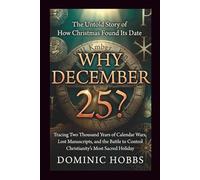 Why December 25?: The Untold Story of How Christmas Found Its Date -Tracing Two Thousand Years of Calendar Wars, Lost Manuscripts, and the Battle to Control Christianity's Most Sacred Holiday