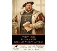 Why Did Henry VIII Kill So Many Wives?: Power, Fear and Politics Behind England’s Most Notorious King