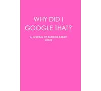 WHY DID I GOOGLE THAT?: A JOURNAL OF RANDOM RABBIT HOLES