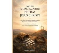 WHY DID JUDAS ISCARIOT BETRAY JESUS CHRIST?: The Thirty Pieces of Silver, Biblical Prophecy, Repentance, and the Living Christ (Christian Faith and Biblical Truth Series)