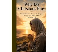 Why Do Christians Pray?: Understanding Prayer, Its Purpose, Power, and Place in the Christian Life (Christian Faith and Biblical Truth Series)