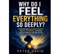 Why Do I Feel Everything So Deeply?: A Practical Guide to Emotional Sensitivity, Rejection, Overthinking, and Building Resilience Without Losing Who You Are