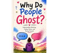 Why Do People Ghost? Understanding Ghosting, Finding Closure, and Moving Forward