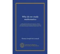 Why do we study mathematics: a philosophical and historical retrospect. Address delivered before the Secondary mathematics section of the National education association, Boston, July 8, 1910