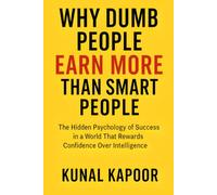 Why Dumb People Earn More Than Smart People: The Hidden Psychology of Success in a World That Rewards Confidence Over Intelligence