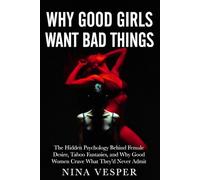 Why Good Girls Want Bad Things: The Hidden Psychology Behind Female Desire, Taboo Fantasies, and Why Good Women Crave What They'd Never Admit