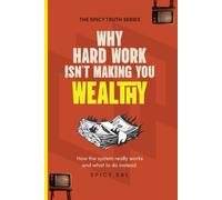 Why Hard Work Isn't Making You Wealthy: How the System Really Works and What To Do Instead (The Spicy Truth Series)
