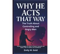 Why He Acts That Way: The Truth About Controlling and Angry Men: Practical Insights on How to Protect Yourself and Build a Life of Safety and Confidence