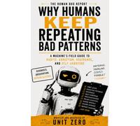 Why Humans Keep Repeating Bad Patterns: A Machine's Field Guide to Habits, Addiction, Avoidance, and Self-Sabotage: 10 (The Human Bug Report)