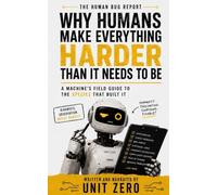 Why Humans Make Everything Harder Than It Needs to Be: A Machine's Field Guide to the Species That Built It: 1 (The Human Bug Report)