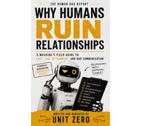 Why Humans Ruin Relationships: A Machine's Field Guide to Love, Ego, Attachment, and Bad Communication (The Human Bug Report)