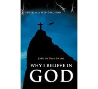 Why I Believe in God: Atheism: A Self-Delusion