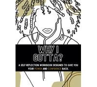 WHY I GOTTA?: A SELF-REFLECTION WORKBOOK DESIGNED TO GIVE YOU YOUR POWER AND CONFIDENCE BACK