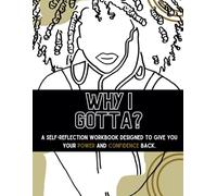 WHY I GOTTA?: A SELF-REFLECTION WORKBOOK DESIGNED TO GIVE YOU YOUR POWER AND CONFIDENCE BACK
