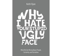 Why I Hate Your Stupid Ugly Face: What We Get Wrong About People, Certainty, and Ourselves