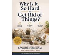 Why Is It So Hard to Get Rid of Things: How to Get Rid of Things, Declutter Your Home, and Live Without Guilt